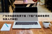 广东欢乐麻将免费下载（下载广东麻将免费欢乐真人打麻将）