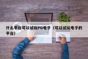 什么平台可以试玩PG电子（可以试玩电子的平台）
