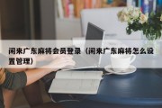 闲来广东麻将会员登录（闲来广东麻将怎么设置管理）