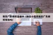 微乐广东麻将直播中（微信小程序微乐广东麻将有挂吗）