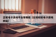 正规电子游戏平台有哪些（比较好的电子游戏网站）